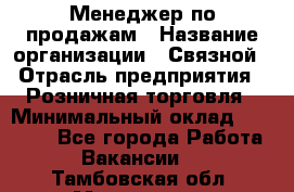 Менеджер по продажам › Название организации ­ Связной › Отрасль предприятия ­ Розничная торговля › Минимальный оклад ­ 22 000 - Все города Работа » Вакансии   . Тамбовская обл.,Моршанск г.